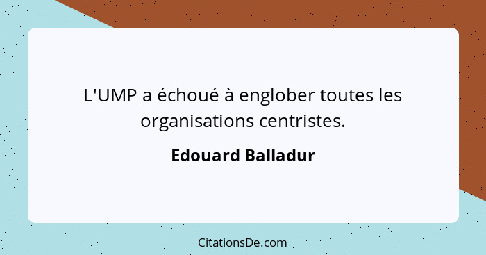 L'UMP a échoué à englober toutes les organisations centristes.... - Edouard Balladur