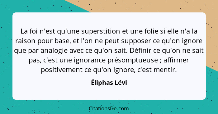 La foi n'est qu'une superstition et une folie si elle n'a la raison pour base, et l'on ne peut supposer ce qu'on ignore que par analogi... - Éliphas Lévi