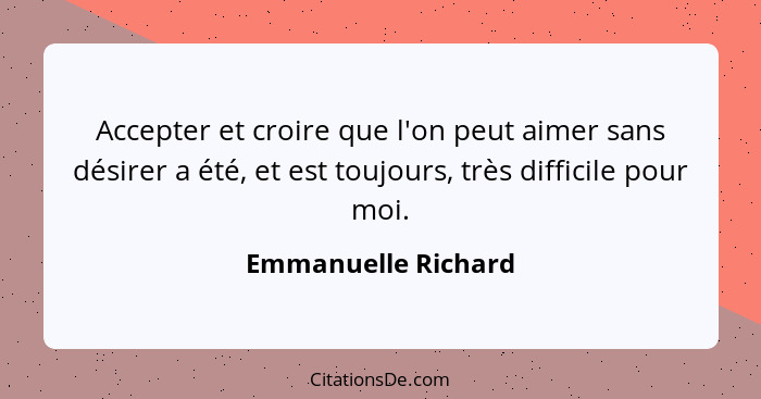 Accepter et croire que l'on peut aimer sans désirer a été, et est toujours, très difficile pour moi.... - Emmanuelle Richard