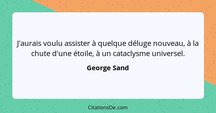 J'aurais voulu assister à quelque déluge nouveau, à la chute d'une étoile, à un cataclysme universel.... - George Sand