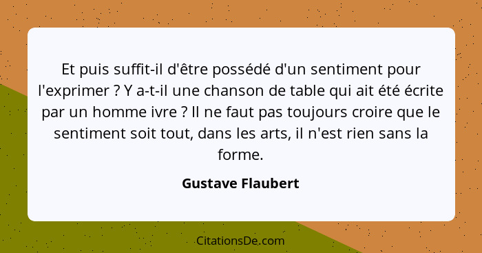 Et puis suffit-il d'être possédé d'un sentiment pour l'exprimer ? Y a-t-il une chanson de table qui ait été écrite par un homm... - Gustave Flaubert