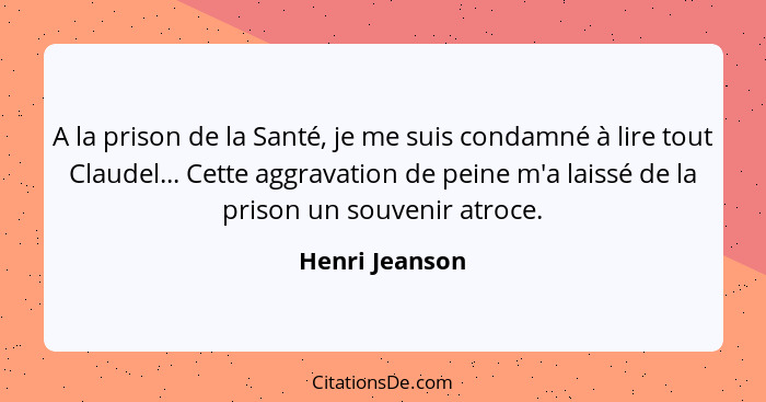 A la prison de la Santé, je me suis condamné à lire tout Claudel... Cette aggravation de peine m'a laissé de la prison un souvenir atr... - Henri Jeanson