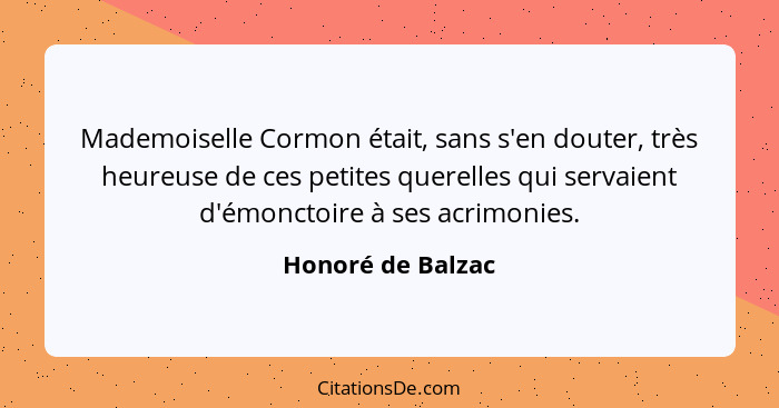 Mademoiselle Cormon était, sans s'en douter, très heureuse de ces petites querelles qui servaient d'émonctoire à ses acrimonies.... - Honoré de Balzac