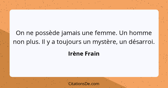 On ne possède jamais une femme. Un homme non plus. Il y a toujours un mystère, un désarroi.... - Irène Frain