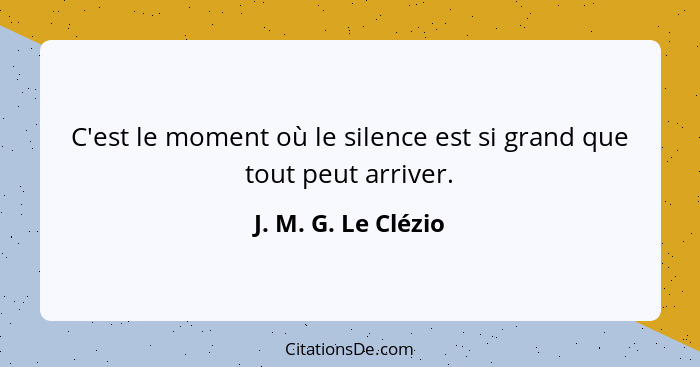 C'est le moment où le silence est si grand que tout peut arriver.... - J. M. G. Le Clézio