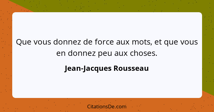 Que vous donnez de force aux mots, et que vous en donnez peu aux choses.... - Jean-Jacques Rousseau