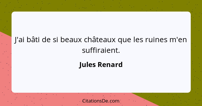 J'ai bâti de si beaux châteaux que les ruines m'en suffiraient.... - Jules Renard