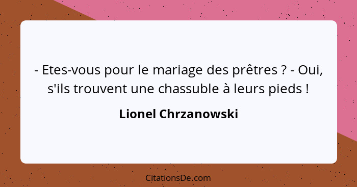 - Etes-vous pour le mariage des prêtres ? - Oui, s'ils trouvent une chassuble à leurs pieds !... - Lionel Chrzanowski