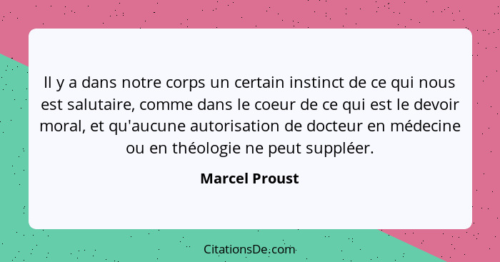 Il y a dans notre corps un certain instinct de ce qui nous est salutaire, comme dans le coeur de ce qui est le devoir moral, et qu'auc... - Marcel Proust