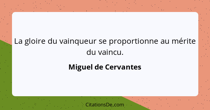 La gloire du vainqueur se proportionne au mérite du vaincu.... - Miguel de Cervantes