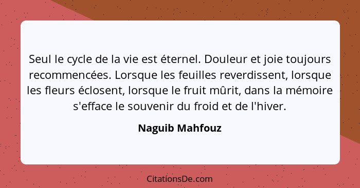 Seul le cycle de la vie est éternel. Douleur et joie toujours recommencées. Lorsque les feuilles reverdissent, lorsque les fleurs écl... - Naguib Mahfouz