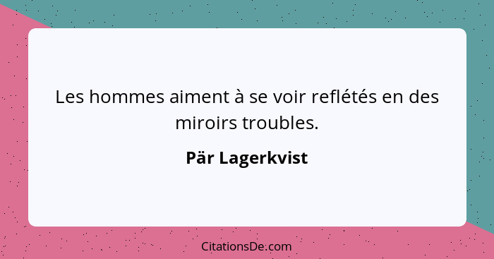 Les hommes aiment à se voir reflétés en des miroirs troubles.... - Pär Lagerkvist