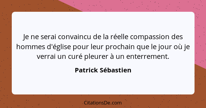 Je ne serai convaincu de la réelle compassion des hommes d'église pour leur prochain que le jour où je verrai un curé pleurer à un... - Patrick Sébastien