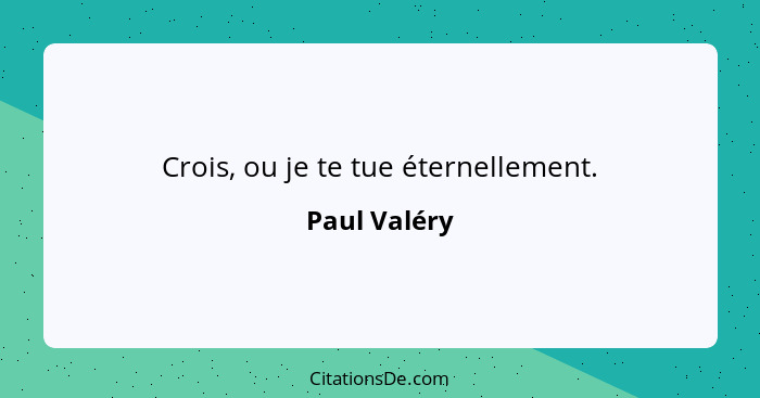 Crois, ou je te tue éternellement.... - Paul Valéry