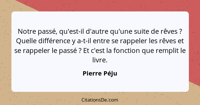 Notre passé, qu'est-il d'autre qu'une suite de rêves ? Quelle différence y a-t-il entre se rappeler les rêves et se rappeler le pas... - Pierre Péju