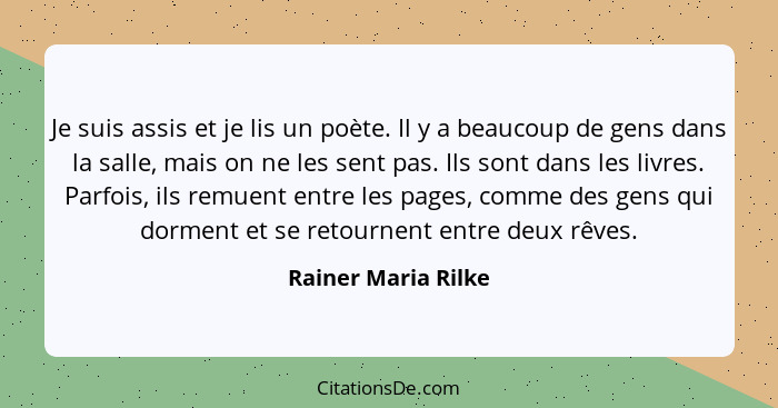 Je suis assis et je lis un poète. Il y a beaucoup de gens dans la salle, mais on ne les sent pas. Ils sont dans les livres. Parfo... - Rainer Maria Rilke