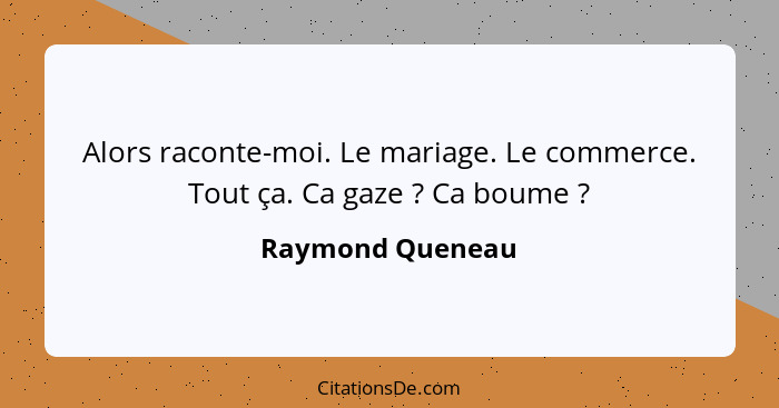 Alors raconte-moi. Le mariage. Le commerce. Tout ça. Ca gaze ? Ca boume ?... - Raymond Queneau