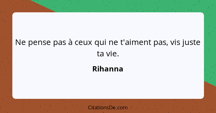 Ne pense pas à ceux qui ne t'aiment pas, vis juste ta vie.... - Rihanna