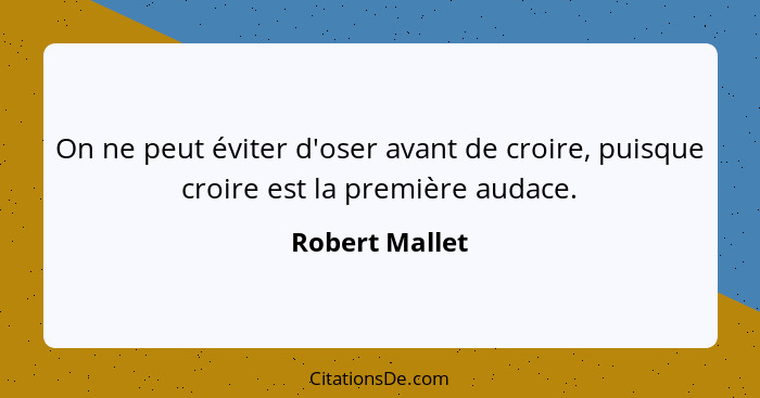 On ne peut éviter d'oser avant de croire, puisque croire est la première audace.... - Robert Mallet