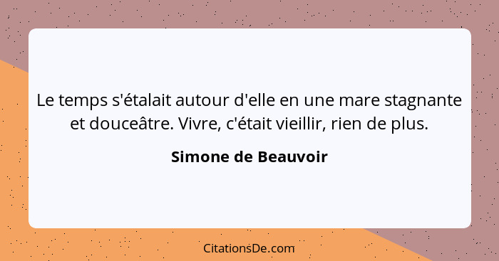 Le temps s'étalait autour d'elle en une mare stagnante et douceâtre. Vivre, c'était vieillir, rien de plus.... - Simone de Beauvoir