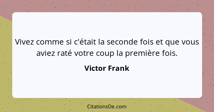 Vivez comme si c'était la seconde fois et que vous aviez raté votre coup la première fois.... - Victor Frank