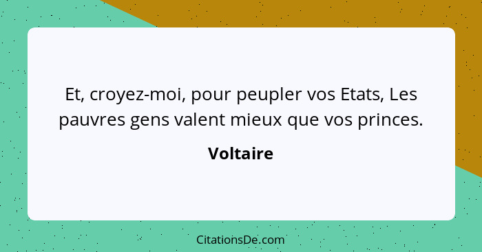 Et, croyez-moi, pour peupler vos Etats, Les pauvres gens valent mieux que vos princes.... - Voltaire