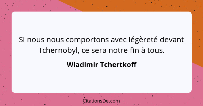 Si nous nous comportons avec légèreté devant Tchernobyl, ce sera notre fin à tous.... - Wladimir Tchertkoff