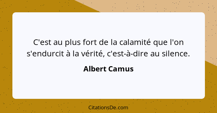 C'est au plus fort de la calamité que l'on s'endurcit à la vérité, c'est-à-dire au silence.... - Albert Camus