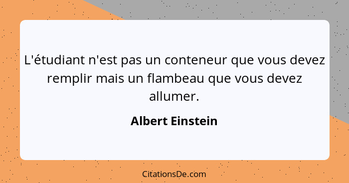 L'étudiant n'est pas un conteneur que vous devez remplir mais un flambeau que vous devez allumer.... - Albert Einstein