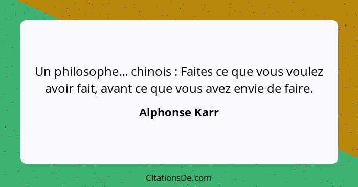 Un philosophe... chinois : Faites ce que vous voulez avoir fait, avant ce que vous avez envie de faire.... - Alphonse Karr