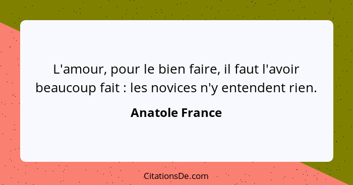 L'amour, pour le bien faire, il faut l'avoir beaucoup fait : les novices n'y entendent rien.... - Anatole France