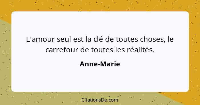 L'amour seul est la clé de toutes choses, le carrefour de toutes les réalités.... - Anne-Marie