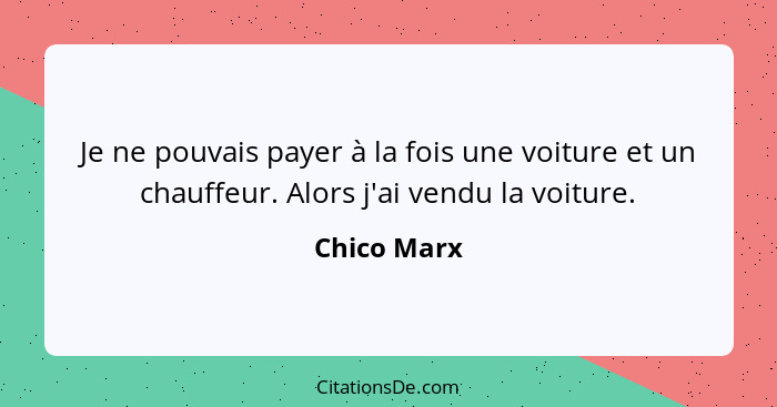 Je ne pouvais payer à la fois une voiture et un chauffeur. Alors j'ai vendu la voiture.... - Chico Marx