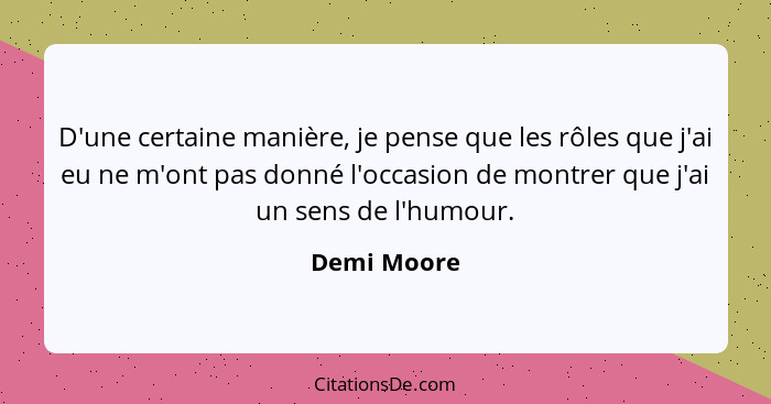 D'une certaine manière, je pense que les rôles que j'ai eu ne m'ont pas donné l'occasion de montrer que j'ai un sens de l'humour.... - Demi Moore