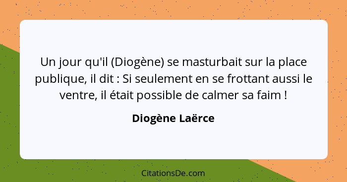 Un jour qu'il (Diogène) se masturbait sur la place publique, il dit : Si seulement en se frottant aussi le ventre, il était poss... - Diogène Laërce