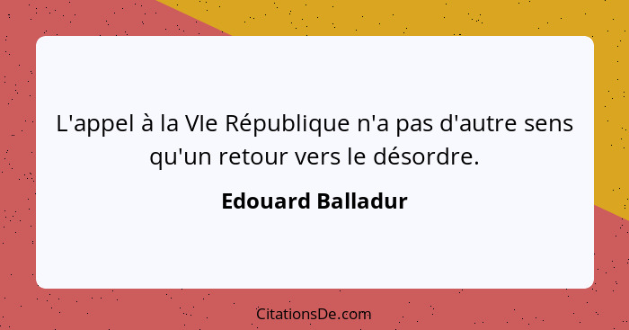 L'appel à la VIe République n'a pas d'autre sens qu'un retour vers le désordre.... - Edouard Balladur