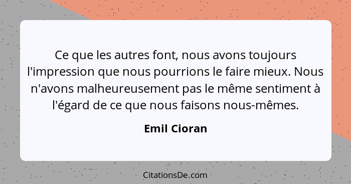 Ce que les autres font, nous avons toujours l'impression que nous pourrions le faire mieux. Nous n'avons malheureusement pas le même sen... - Emil Cioran