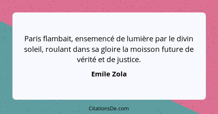 Paris flambait, ensemencé de lumière par le divin soleil, roulant dans sa gloire la moisson future de vérité et de justice.... - Emile Zola