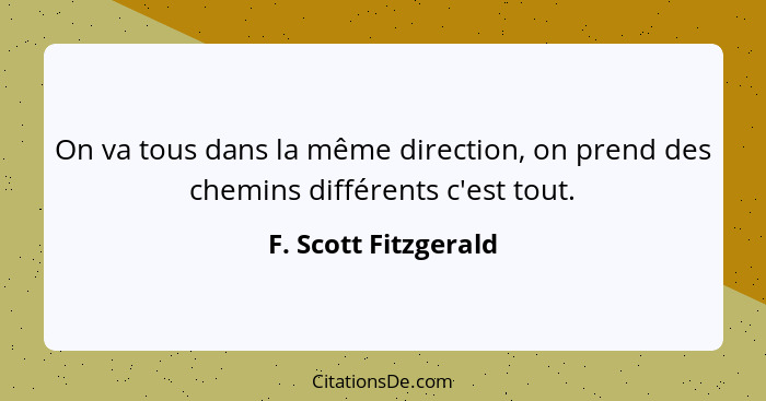 On va tous dans la même direction, on prend des chemins différents c'est tout.... - F. Scott Fitzgerald