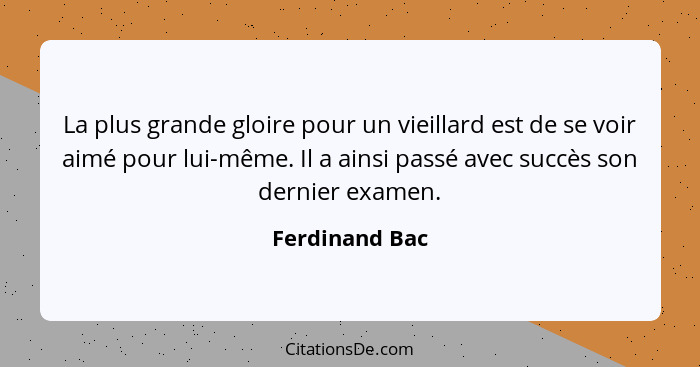 La plus grande gloire pour un vieillard est de se voir aimé pour lui-même. Il a ainsi passé avec succès son dernier examen.... - Ferdinand Bac