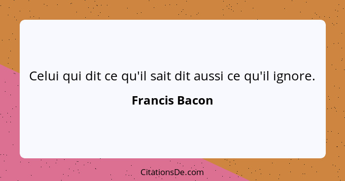 Celui qui dit ce qu'il sait dit aussi ce qu'il ignore.... - Francis Bacon