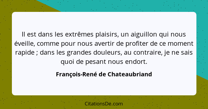 Il est dans les extrêmes plaisirs, un aiguillon qui nous éveille, comme pour nous avertir de profiter de ce moment ra... - François-René de Chateaubriand