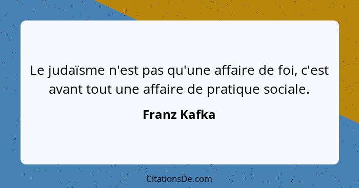 Le judaïsme n'est pas qu'une affaire de foi, c'est avant tout une affaire de pratique sociale.... - Franz Kafka