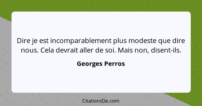 Dire je est incomparablement plus modeste que dire nous. Cela devrait aller de soi. Mais non, disent-ils.... - Georges Perros