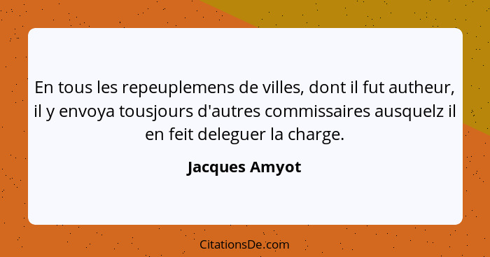 En tous les repeuplemens de villes, dont il fut autheur, il y envoya tousjours d'autres commissaires ausquelz il en feit deleguer la c... - Jacques Amyot