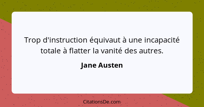 Trop d'instruction équivaut à une incapacité totale à flatter la vanité des autres.... - Jane Austen