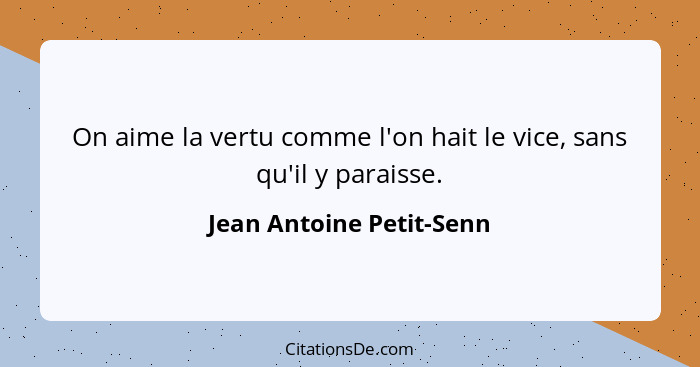 On aime la vertu comme l'on hait le vice, sans qu'il y paraisse.... - Jean Antoine Petit-Senn