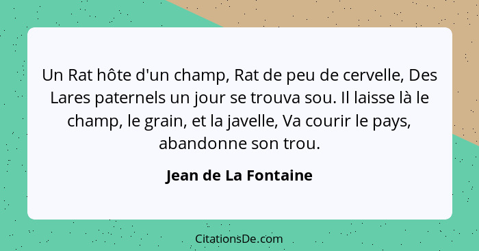 Un Rat hôte d'un champ, Rat de peu de cervelle, Des Lares paternels un jour se trouva sou. Il laisse là le champ, le grain, et l... - Jean de La Fontaine