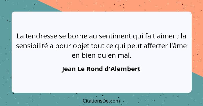 La tendresse se borne au sentiment qui fait aimer ; la sensibilité a pour objet tout ce qui peut affecter l'âme en... - Jean Le Rond d'Alembert