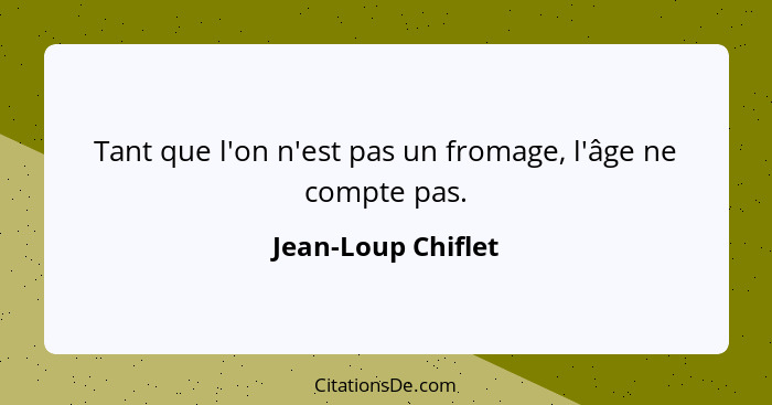 Tant que l'on n'est pas un fromage, l'âge ne compte pas.... - Jean-Loup Chiflet